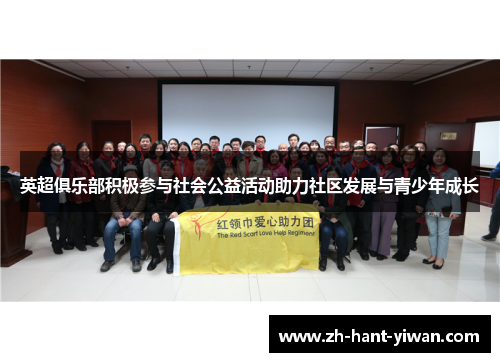 英超俱乐部积极参与社会公益活动助力社区发展与青少年成长