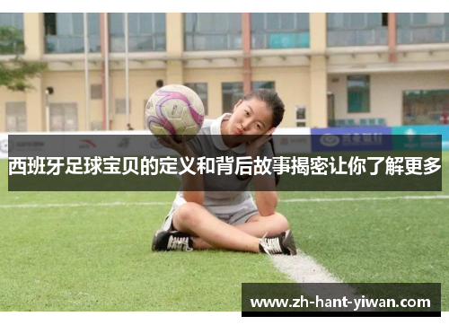 西班牙足球宝贝的定义和背后故事揭密让你了解更多