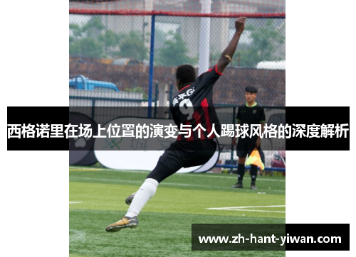 西格诺里在场上位置的演变与个人踢球风格的深度解析