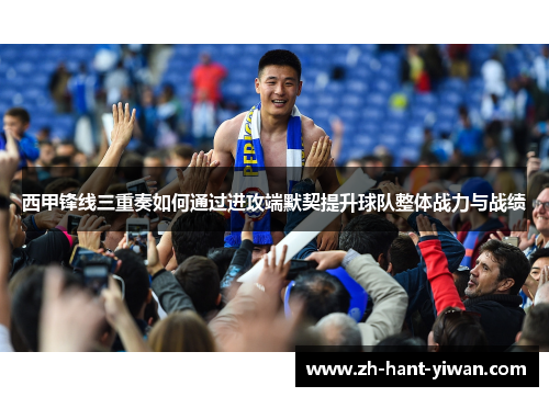 西甲锋线三重奏如何通过进攻端默契提升球队整体战力与战绩