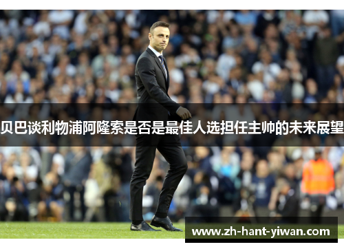 贝巴谈利物浦阿隆索是否是最佳人选担任主帅的未来展望 贝巴谈利物浦阿隆索是否是最佳人选担任主帅的未来展望