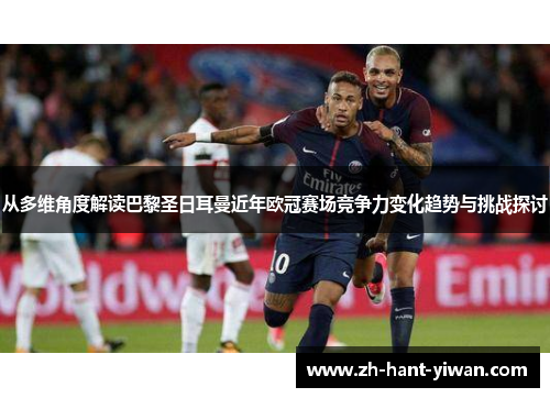 从多维角度解读巴黎圣日耳曼近年欧冠赛场竞争力变化趋势与挑战探讨