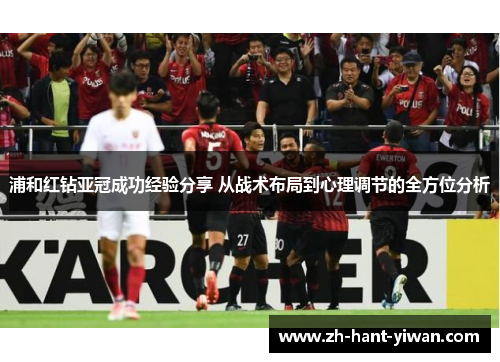 浦和红钻亚冠成功经验分享 从战术布局到心理调节的全方位分析