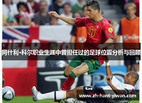 阿什利·科尔职业生涯中曾担任过的足球位置分析与回顾 阿什利·科尔职业生涯中曾担任过的足球位置分析与回顾