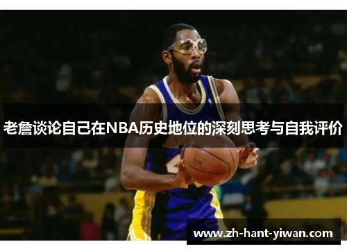老詹谈论自己在NBA历史地位的深刻思考与自我评价