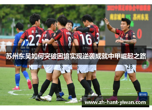 苏州东吴如何突破困境实现逆袭成就中甲崛起之路 苏州东吴如何突破困境实现逆袭成就中甲崛起之路