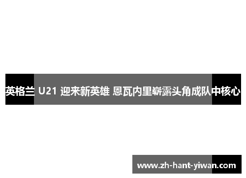 英格兰 U21 迎来新英雄 恩瓦内里崭露头角成队中核心 英格兰 U21 迎来新英雄 恩瓦内里崭露头角成队中核心