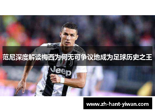 范尼深度解读梅西为何无可争议地成为足球历史之王