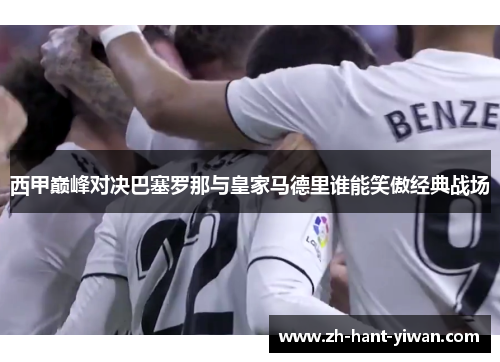 西甲巅峰对决巴塞罗那与皇家马德里谁能笑傲经典战场