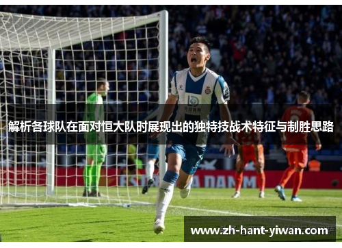 解析各球队在面对恒大队时展现出的独特技战术特征与制胜思路