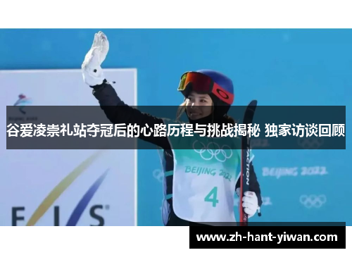 谷爱凌崇礼站夺冠后的心路历程与挑战揭秘 独家访谈回顾