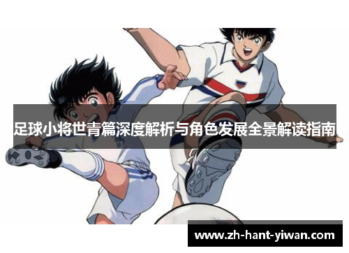 足球小将世青篇深度解析与角色发展全景解读指南
