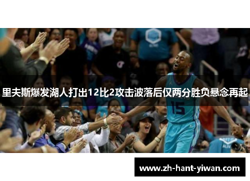 里夫斯爆发湖人打出12比2攻击波落后仅两分胜负悬念再起 里夫斯爆发湖人打出12比2攻击波落后仅两分胜负悬念再起