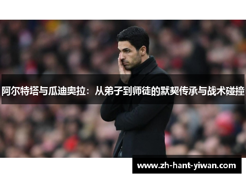 阿尔特塔与瓜迪奥拉：从弟子到师徒的默契传承与战术碰撞