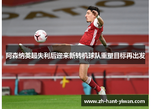 阿森纳英超失利后迎来新转机球队重塑目标再出发 阿森纳英超失利后迎来新转机球队重塑目标再出发