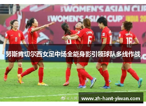 努斯肯切尔西女足中场全能身影引领球队多线作战 努斯肯切尔西女足中场全能身影引领球队多线作战