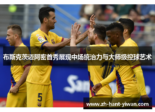 布斯克茨迈阿密首秀展现中场统治力与大师级控球艺术 布斯克茨迈阿密首秀展现中场统治力与大师级控球艺术