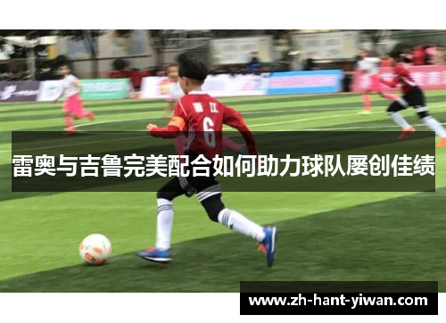 雷奥与吉鲁完美配合如何助力球队屡创佳绩