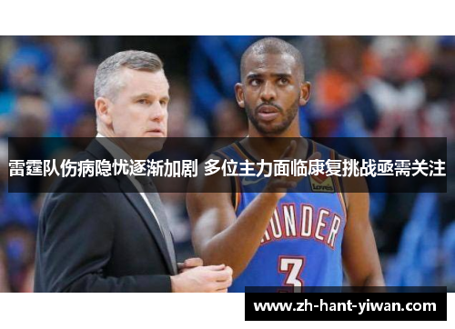 雷霆队伤病隐忧逐渐加剧 多位主力面临康复挑战亟需关注