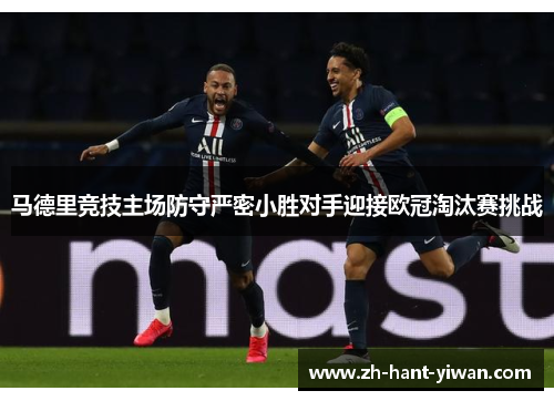 马德里竞技主场防守严密小胜对手迎接欧冠淘汰赛挑战