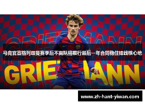 马竞官宣格列兹曼赛季后不离队将履行最后一年合同稳住锋线核心地