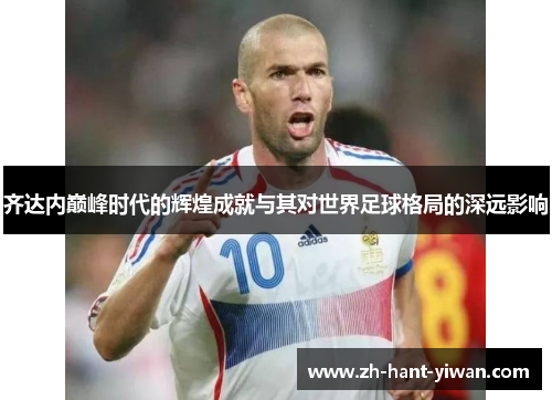齐达内巅峰时代的辉煌成就与其对世界足球格局的深远影响