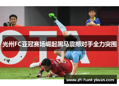 光州FC亚冠赛场崛起黑马震撼对手全力突围