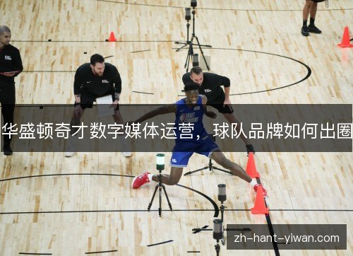 华盛顿奇才数字媒体运营,球队品牌如何出圈 华盛顿奇才数字媒体运营,球队品牌如何出圈