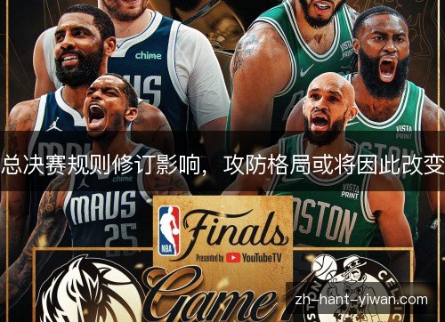 总决赛规则修订影响,攻防格局或将因此改变 总决赛规则修订影响,攻防格局或将因此改变