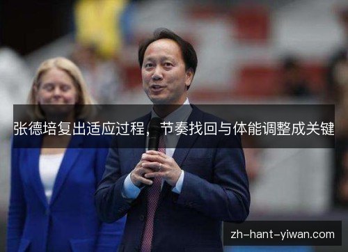张德培复出适应过程,节奏找回与体能调整成关键 张德培复出适应过程,节奏找回与体能调整成关键