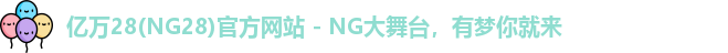 亿万28(NG28)官方网站 - NG大舞台，有梦你就来